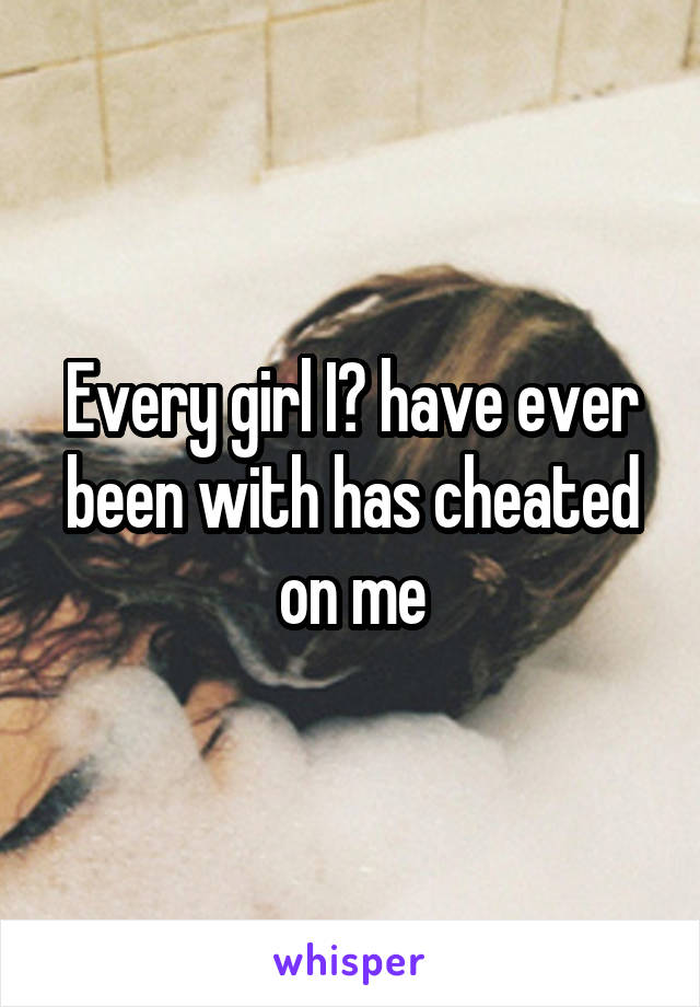 Every girl I️ have ever been with has cheated on me