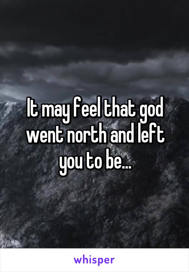 It may feel that god went north and left you to be...