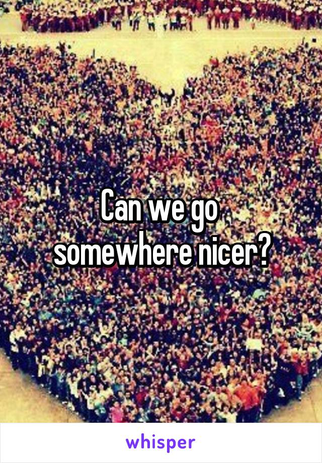 Can we go 
somewhere nicer?