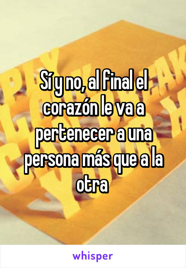 Sí y no, al final el corazón le va a pertenecer a una persona más que a la otra 