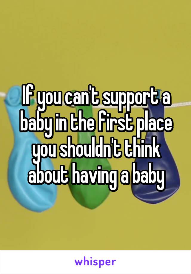 If you can't support a baby in the first place you shouldn't think about having a baby