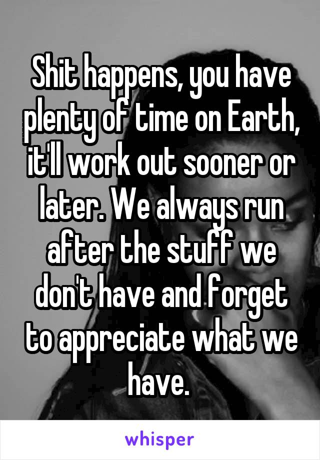 Shit happens, you have plenty of time on Earth, it'll work out sooner or later. We always run after the stuff we don't have and forget to appreciate what we have. 