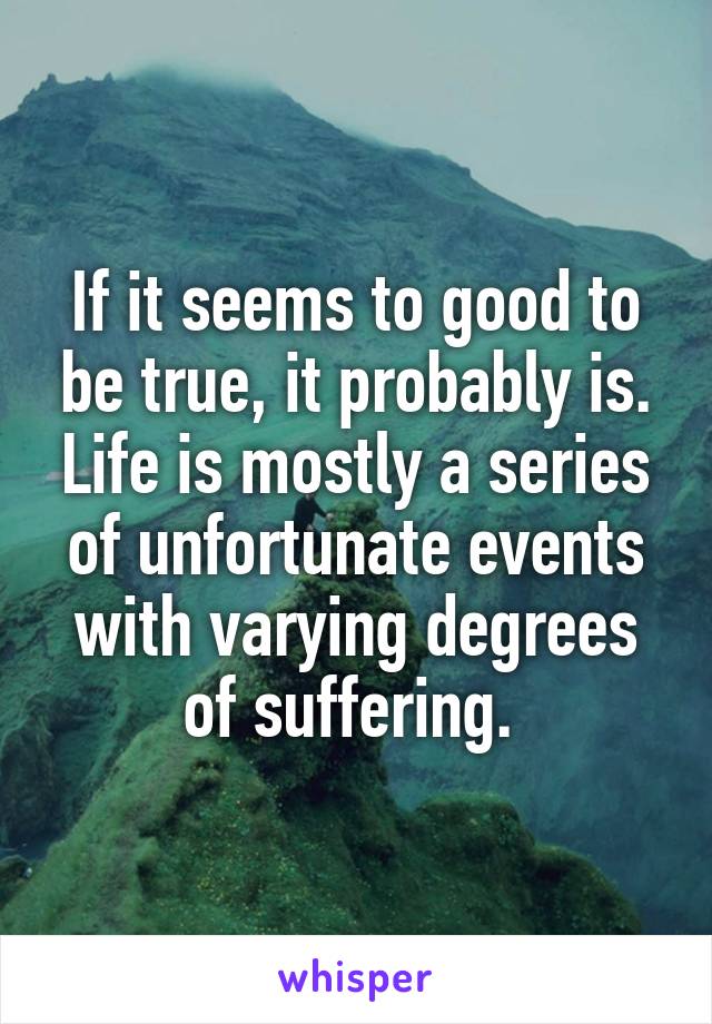 If it seems to good to be true, it probably is. Life is mostly a series of unfortunate events with varying degrees of suffering. 