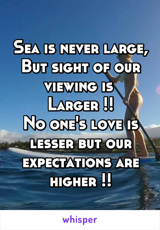 Sea is never large,
But sight of our viewing is 
Larger !!
No one's love is lesser but our expectations are higher !!