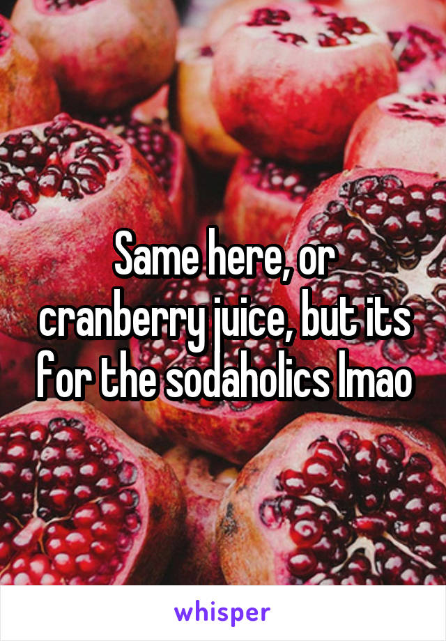 Same here, or cranberry juice, but its for the sodaholics lmao