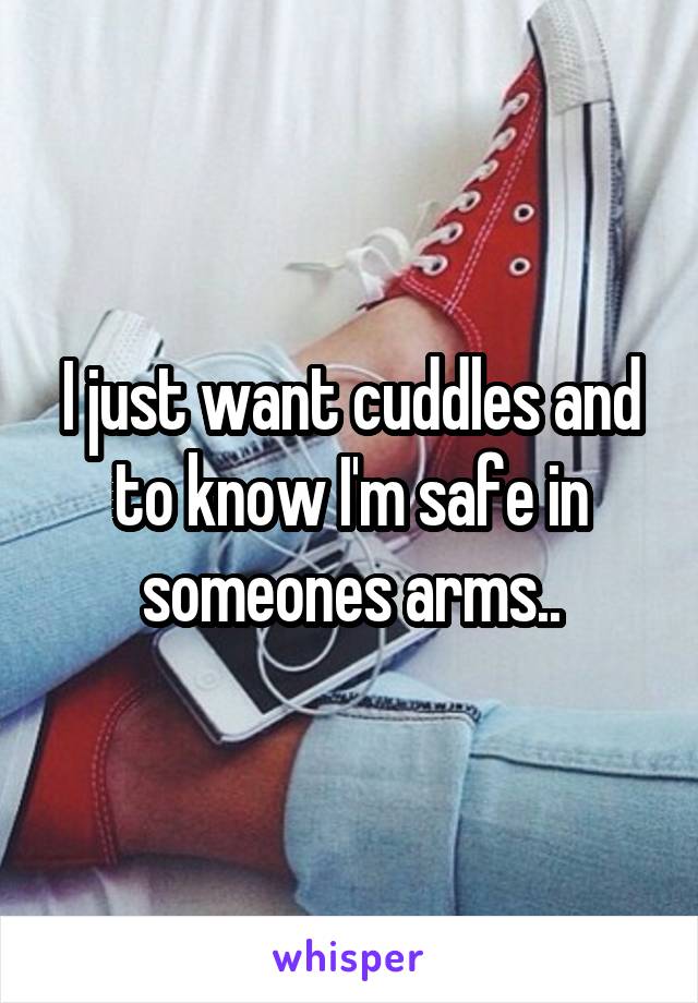 I just want cuddles and to know I'm safe in someones arms..