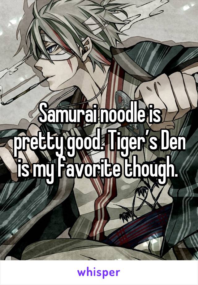 Samurai noodle is pretty good. Tiger’s Den is my favorite though. 