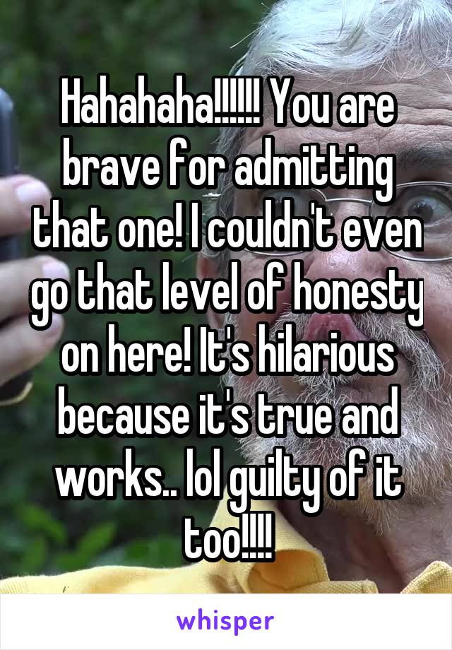 Hahahaha!!!!!! You are brave for admitting that one! I couldn't even go that level of honesty on here! It's hilarious because it's true and works.. lol guilty of it too!!!!