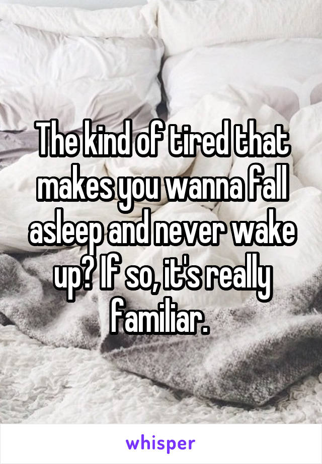 The kind of tired that makes you wanna fall asleep and never wake up? If so, it's really familiar. 