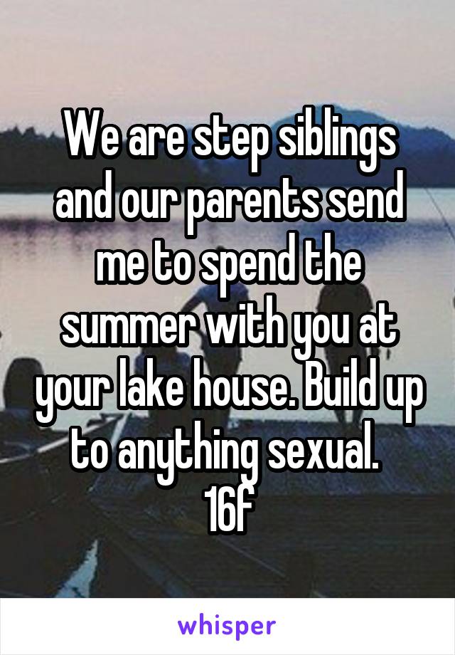 We are step siblings and our parents send me to spend the summer with you at your lake house. Build up to anything sexual. 
16f