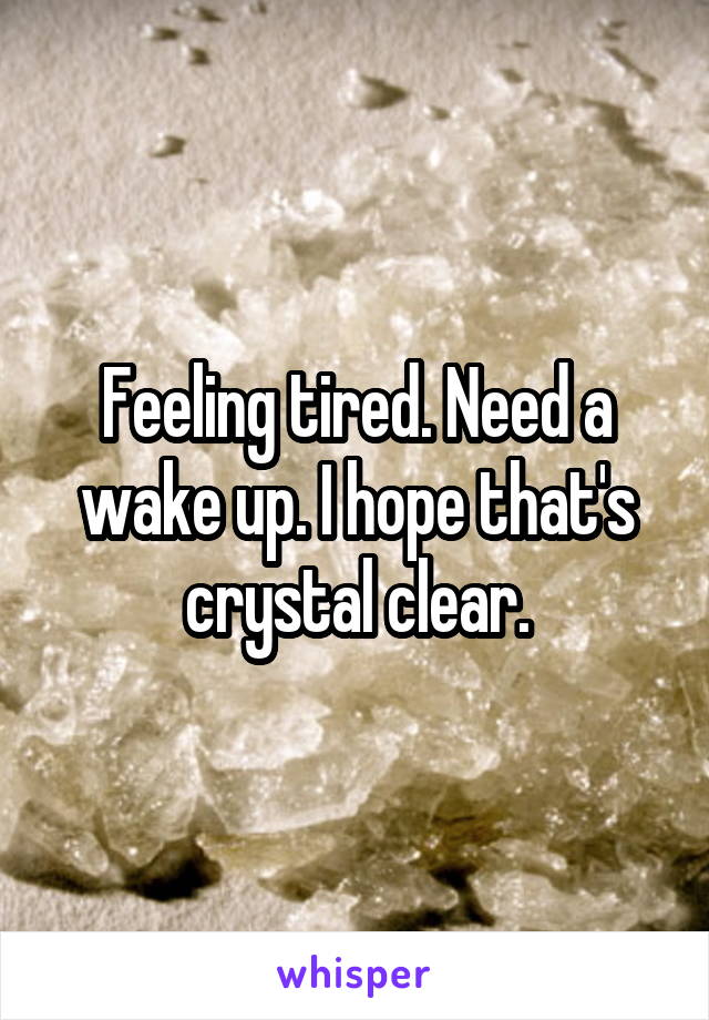 Feeling tired. Need a wake up. I hope that's crystal clear.