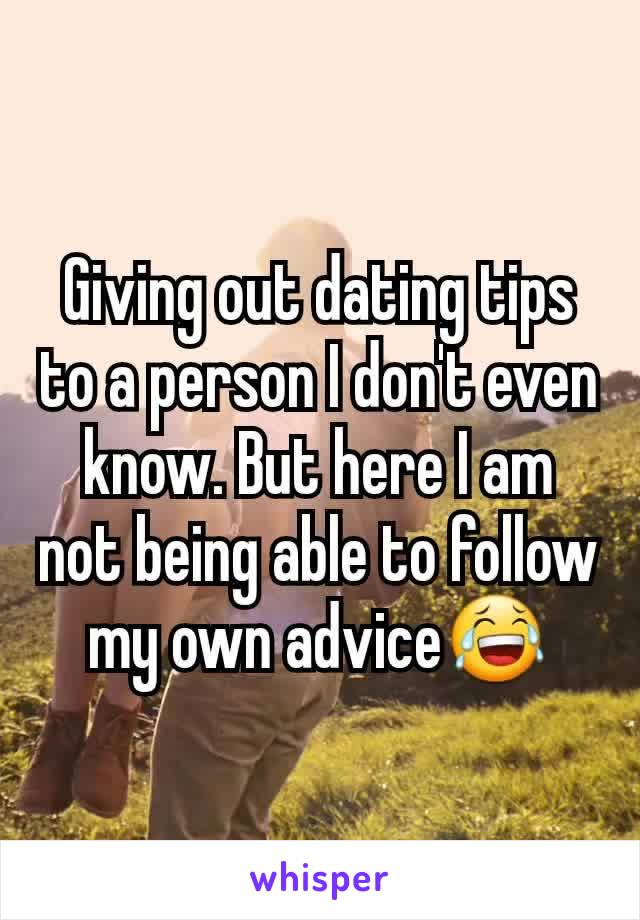 Giving out dating tips to a person I don't even know. But here I am not being able to follow my own advice😂