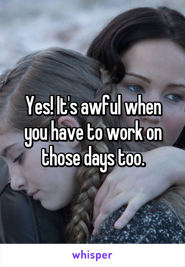 Yes! It's awful when you have to work on those days too.