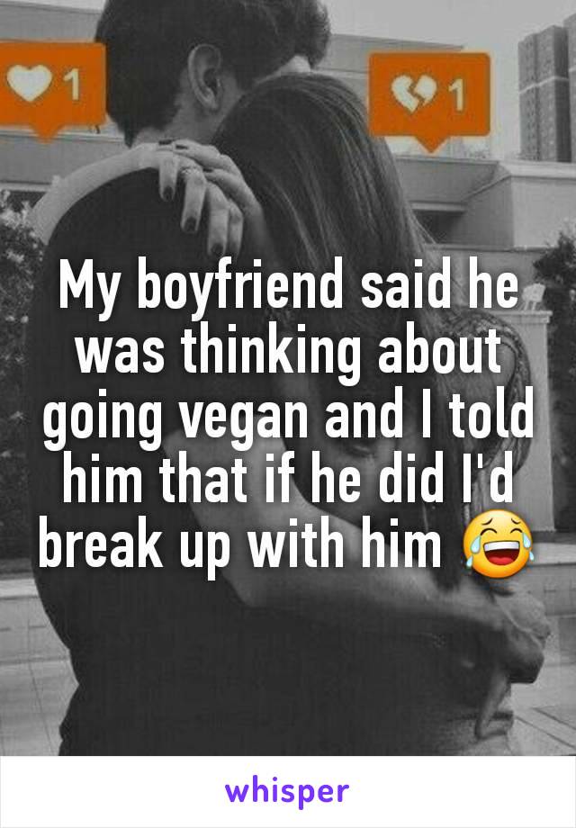 My boyfriend said he was thinking about going vegan and I told him that if he did I'd break up with him 😂