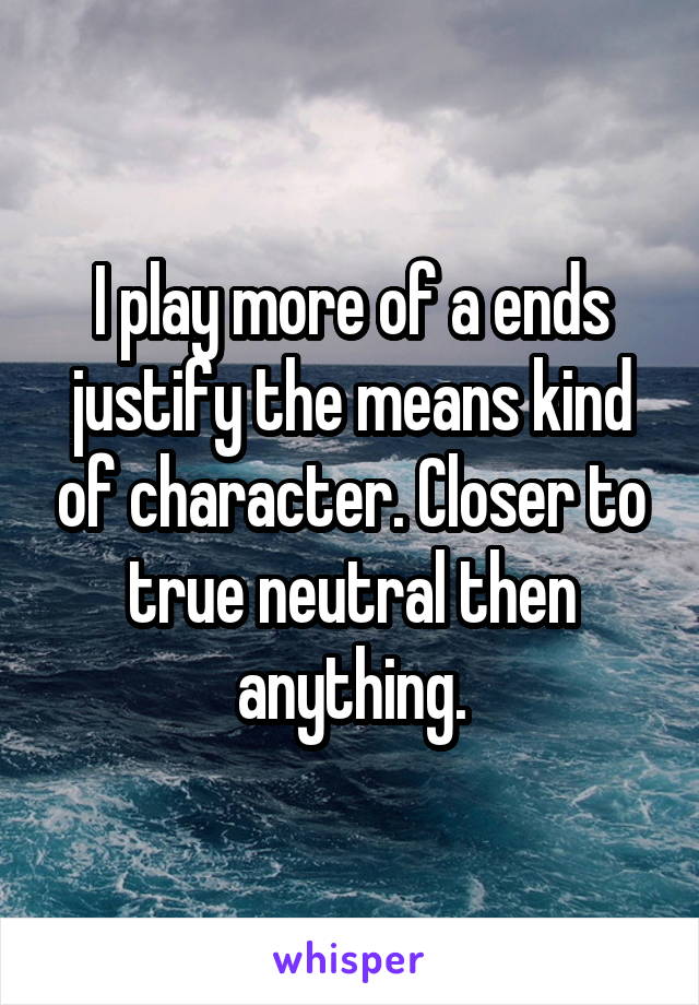 I play more of a ends justify the means kind of character. Closer to true neutral then anything.