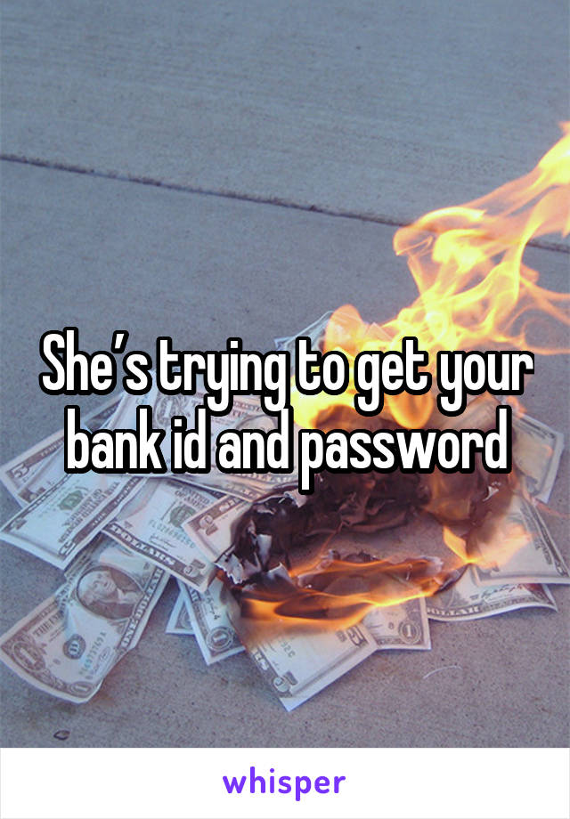 She’s trying to get your bank id and password