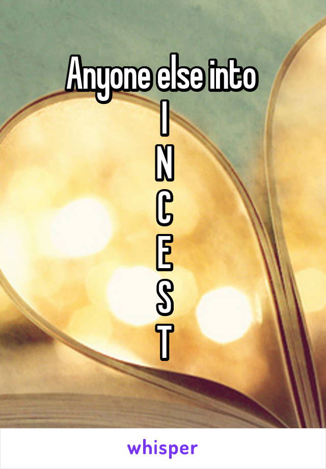 Anyone else into 
I
N
C
E
S
T
