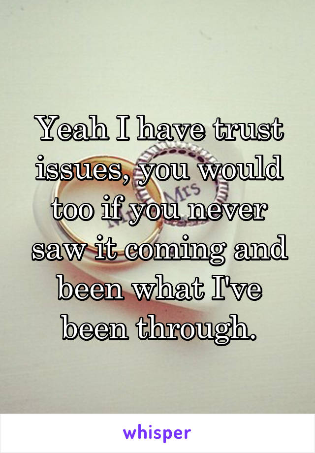 Yeah I have trust issues, you would too if you never saw it coming and been what I've been through.