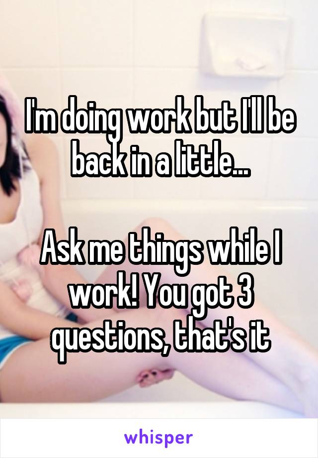 I'm doing work but I'll be back in a little...

Ask me things while I work! You got 3 questions, that's it