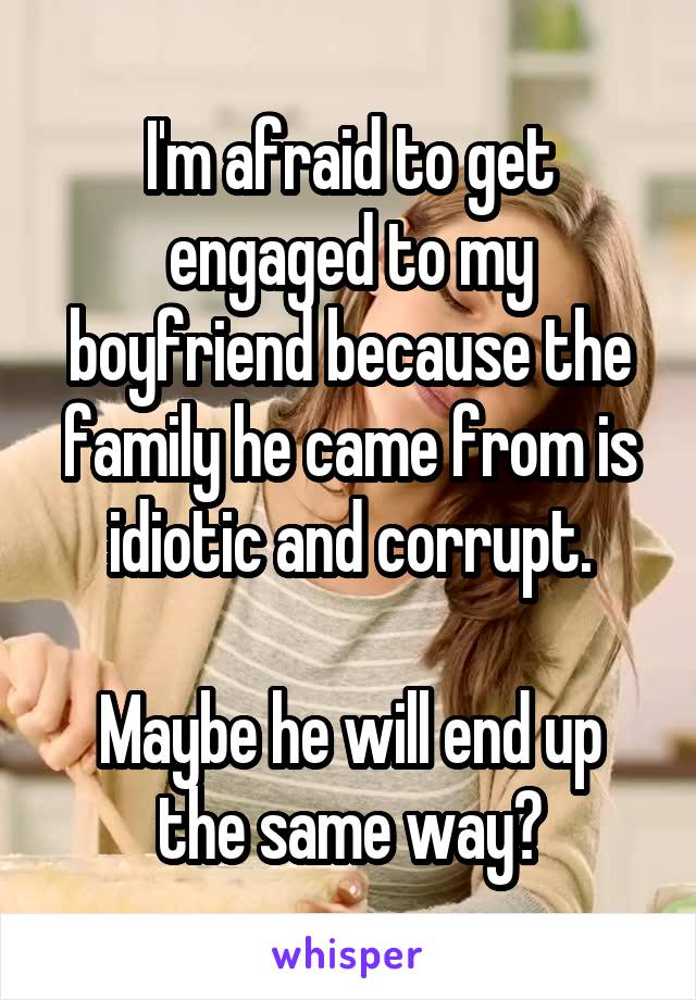 I'm afraid to get engaged to my boyfriend because the family he came from is idiotic and corrupt.

Maybe he will end up the same way?