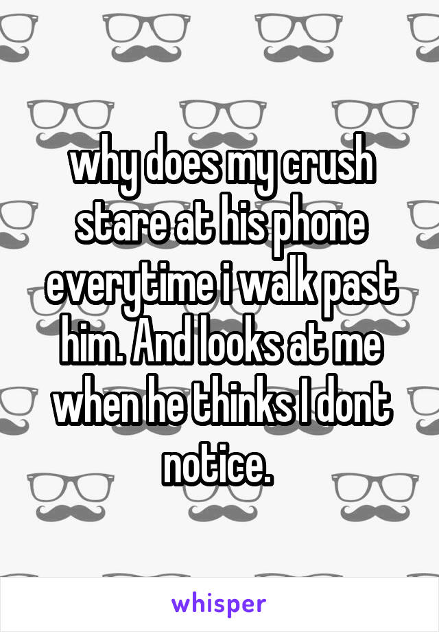 why does my crush stare at his phone everytime i walk past him. And looks at me when he thinks I dont notice. 