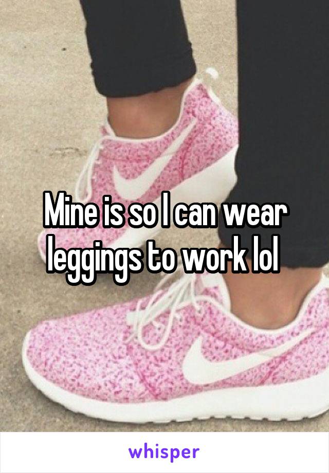 Mine is so I can wear leggings to work lol 