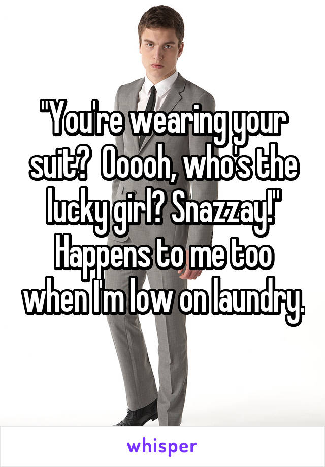 "You're wearing your suit?  Ooooh, who's the lucky girl? Snazzay!" Happens to me too when I'm low on laundry. 