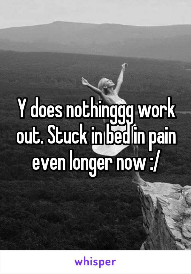 Y does nothinggg work out. Stuck in bed in pain even longer now :/