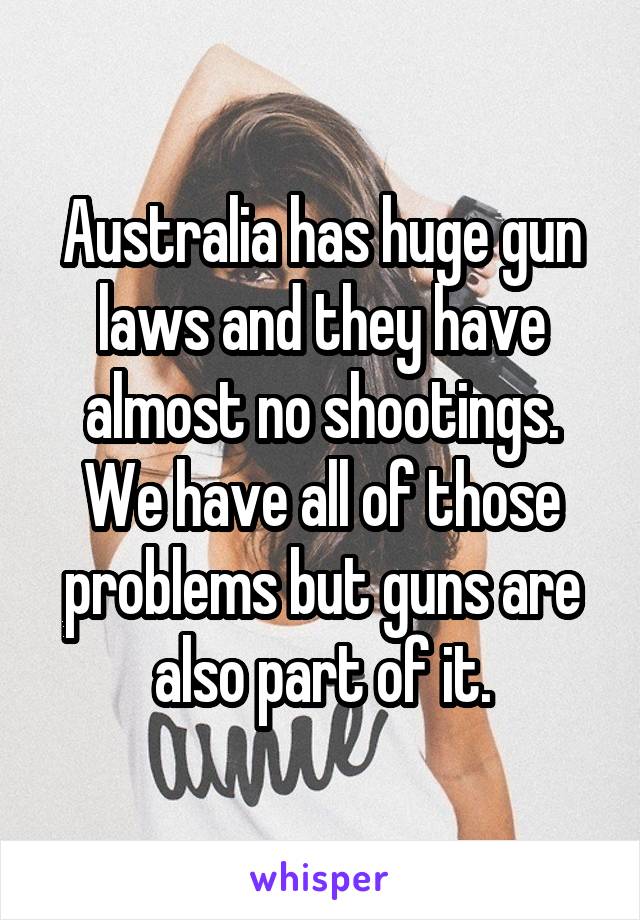 Australia has huge gun laws and they have almost no shootings. We have all of those problems but guns are also part of it.