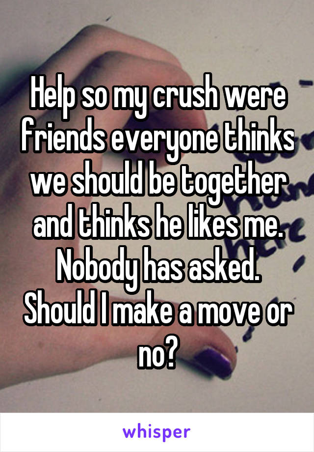 Help so my crush were friends everyone thinks we should be together and thinks he likes me. Nobody has asked. Should I make a move or no?