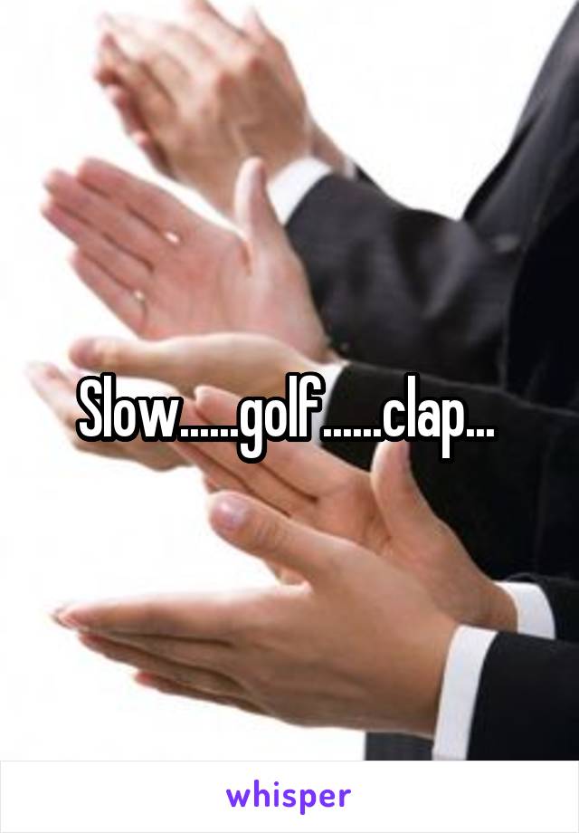 Slow......golf......clap... 