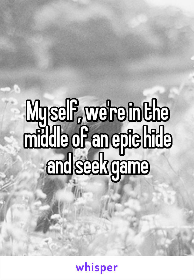 My self, we're in the middle of an epic hide and seek game