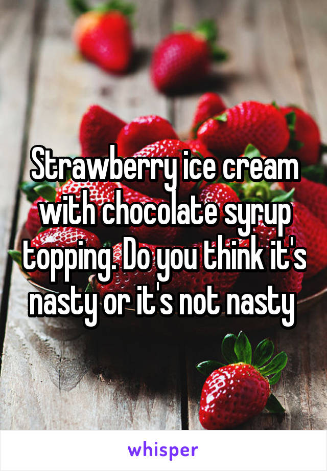 Strawberry ice cream with chocolate syrup topping. Do you think it's nasty or it's not nasty 