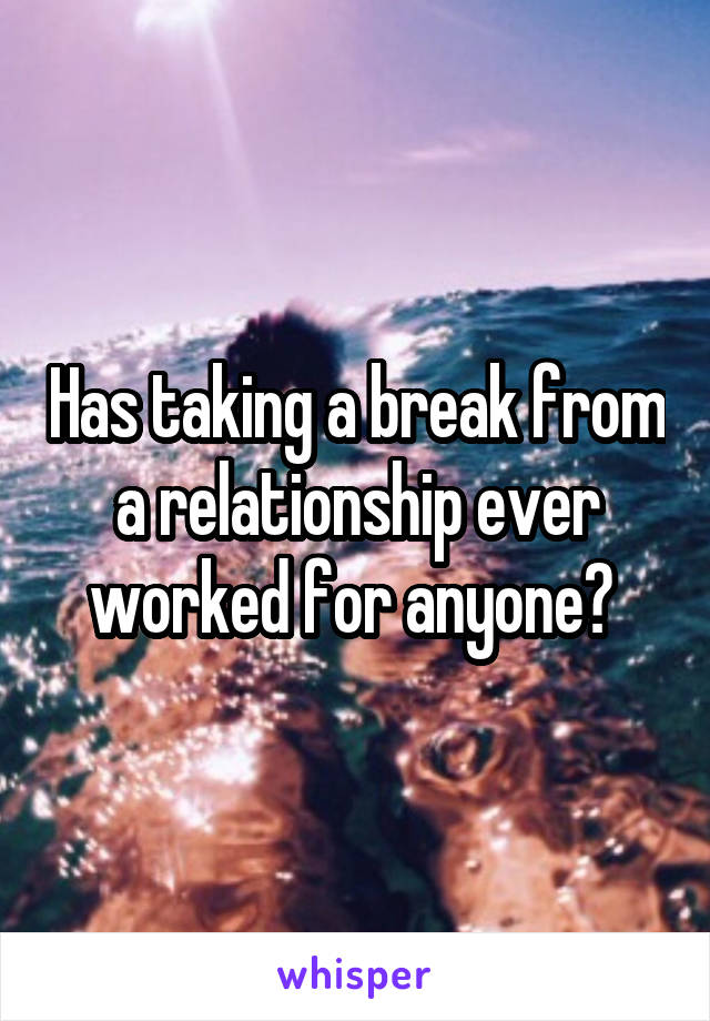 Has taking a break from a relationship ever worked for anyone? 