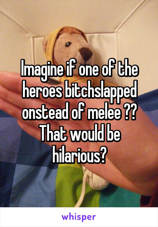 Imagine if one of the heroes bitchslapped onstead of melee 👋🏽
That would be hilarious😂