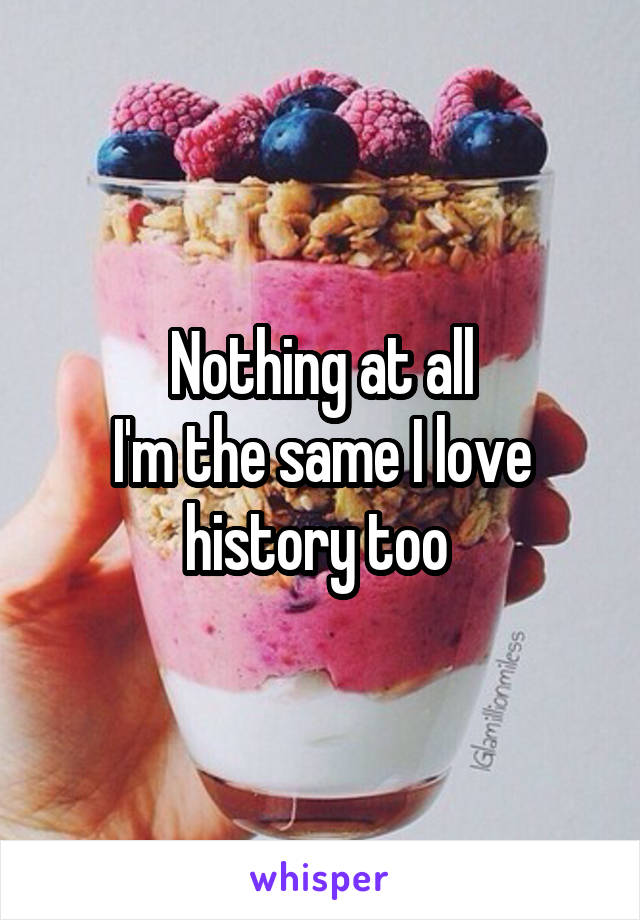 Nothing at all
I'm the same I love history too 