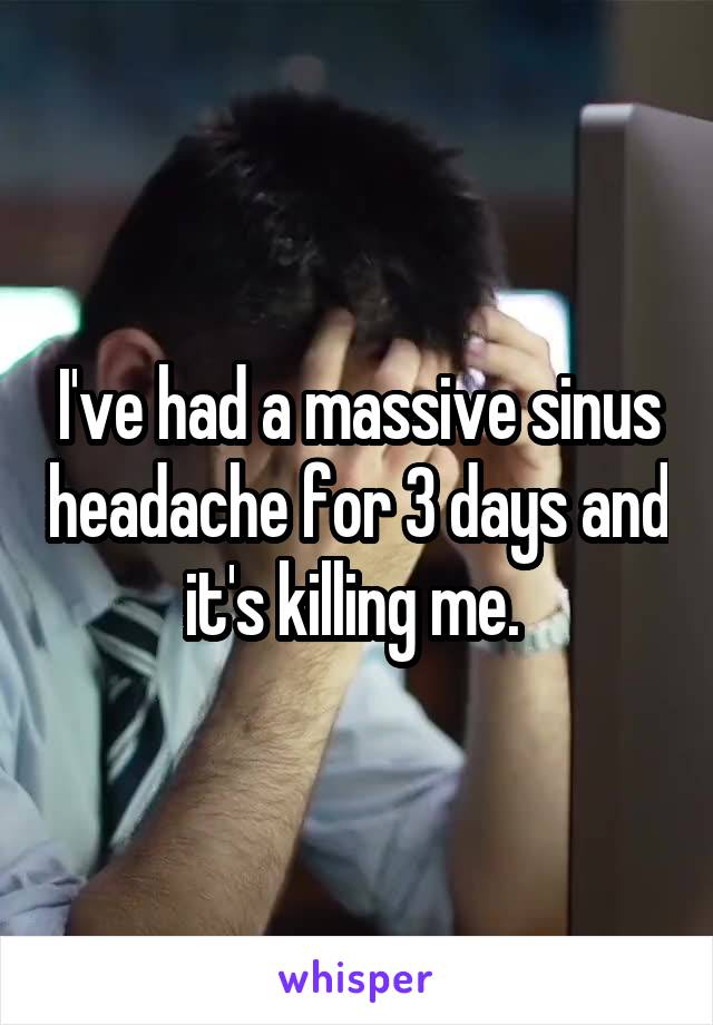 I've had a massive sinus headache for 3 days and it's killing me. 