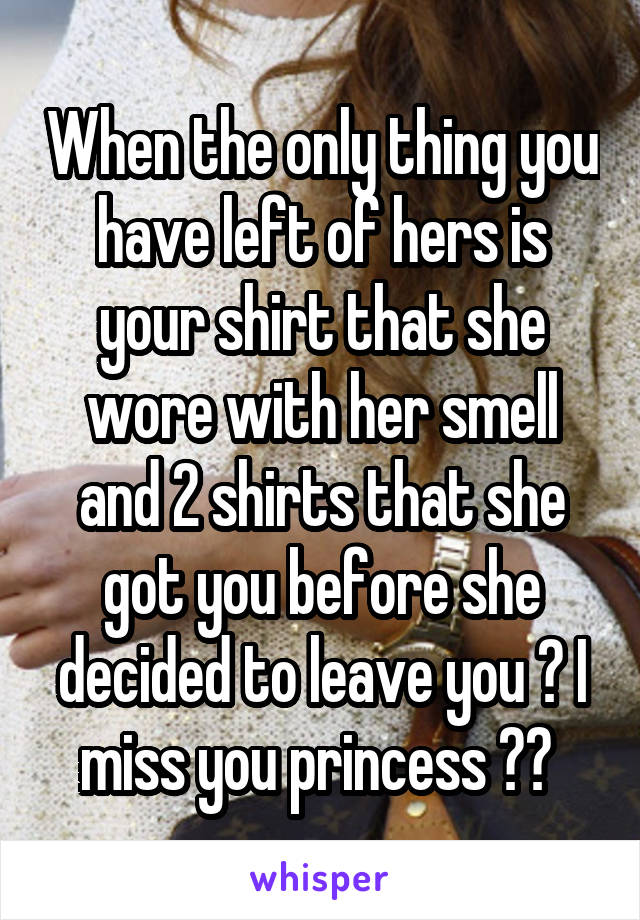 When the only thing you have left of hers is your shirt that she wore with her smell and 2 shirts that she got you before she decided to leave you 😓 I miss you princess 👸🏻 