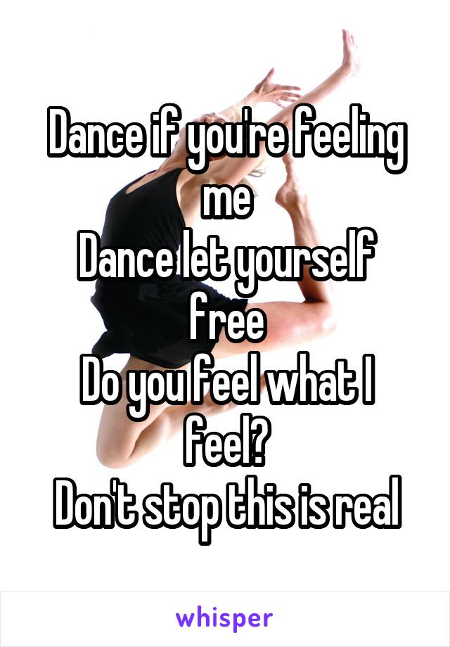 Dance if you're feeling me
Dance let yourself free
Do you feel what I feel?
Don't stop this is real