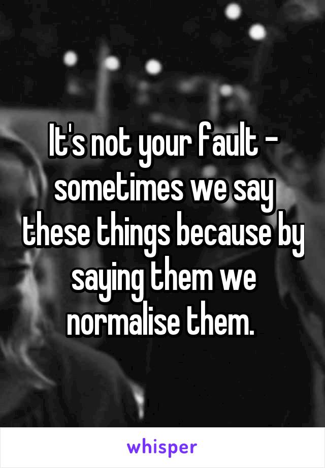 It's not your fault - sometimes we say these things because by saying them we normalise them. 