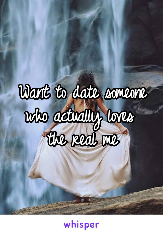 Want to date someone who actually loves 
the real me