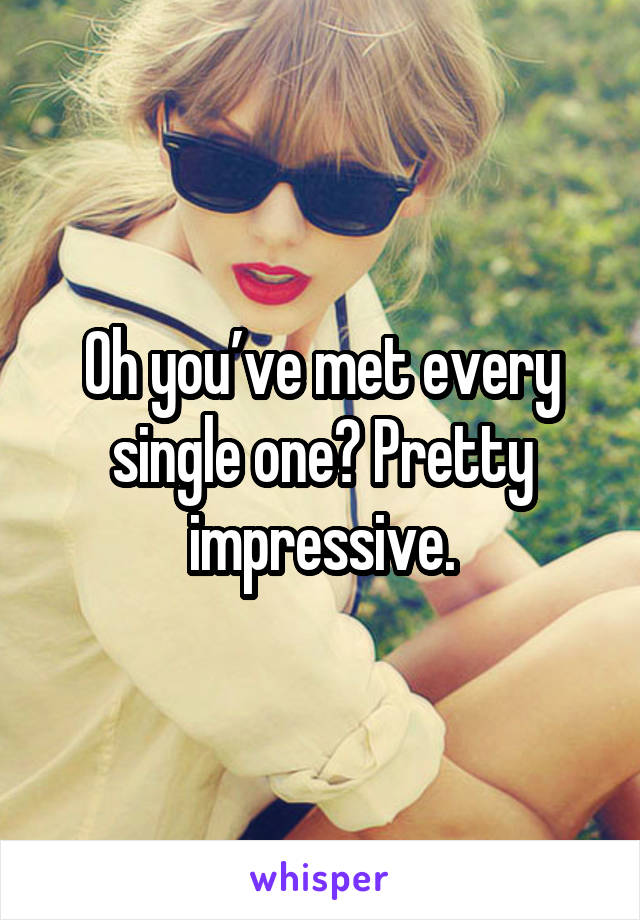 Oh you’ve met every single one? Pretty impressive.