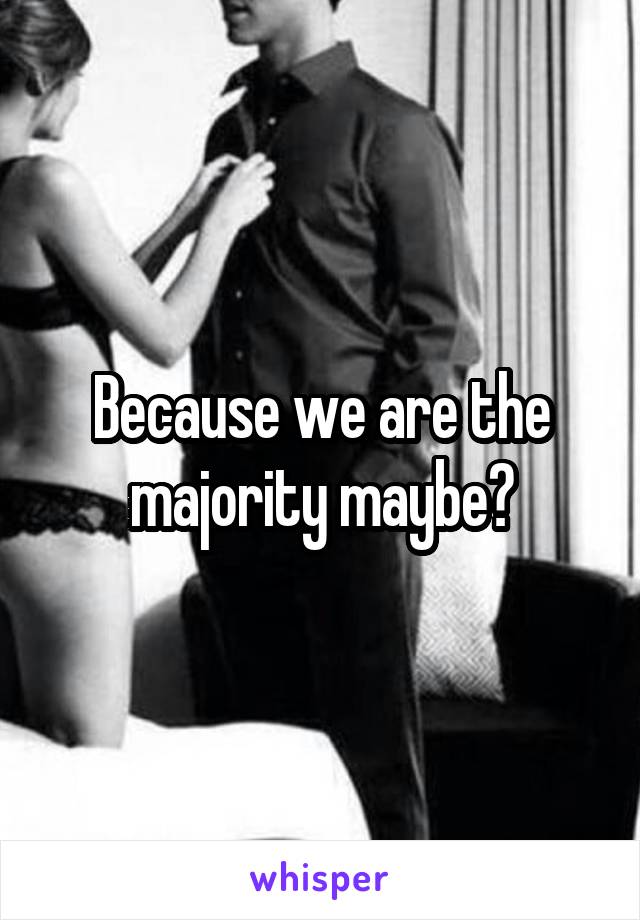 Because we are the majority maybe?