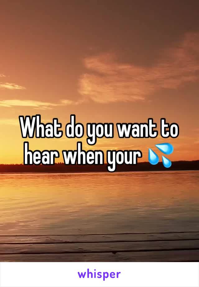 What do you want to hear when your 💦