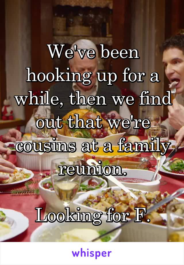 We've been hooking up for a while, then we find out that we're cousins at a family reunion.

Looking for F.