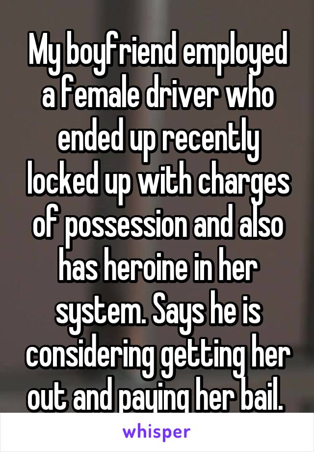 My boyfriend employed a female driver who ended up recently locked up with charges of possession and also has heroine in her system. Says he is considering getting her out and paying her bail. 