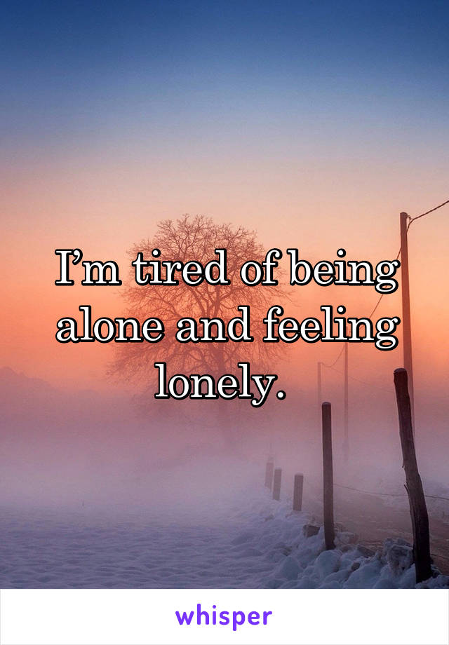 I’m tired of being alone and feeling lonely. 