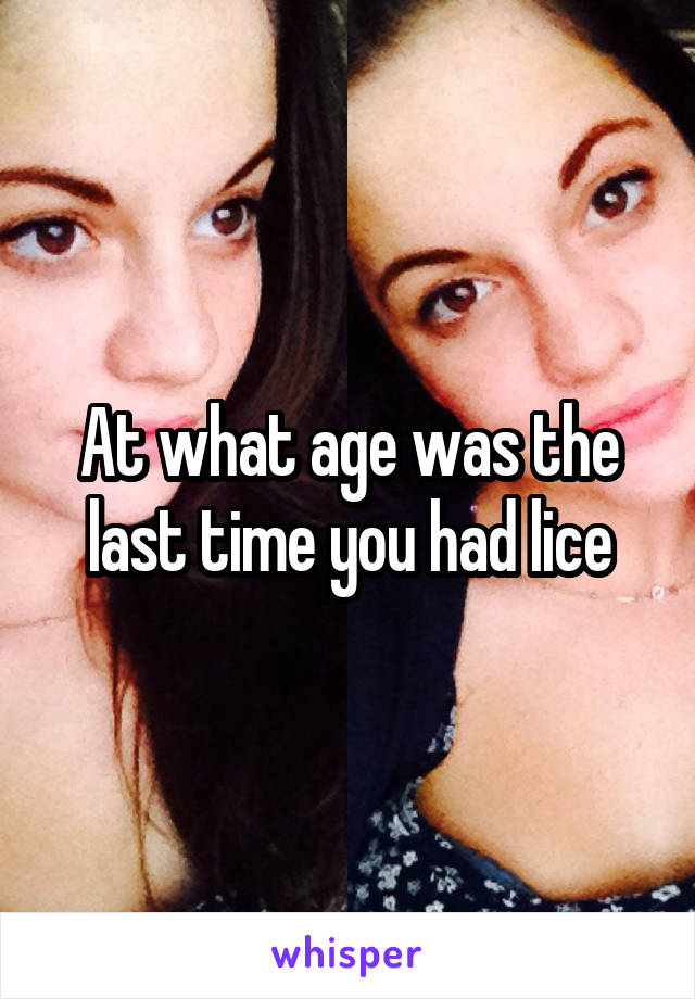 At what age was the last time you had lice