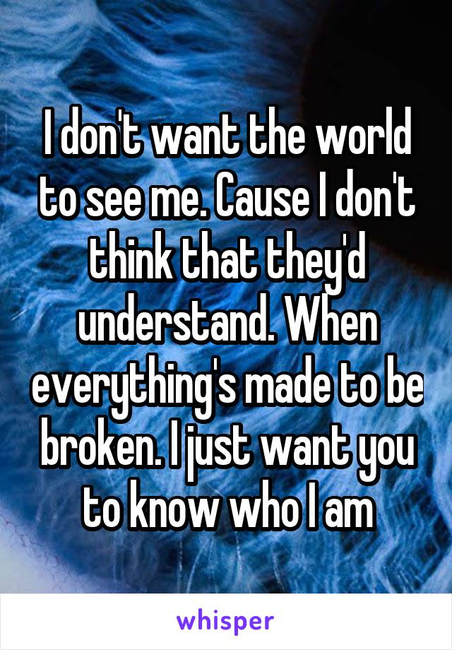 I don't want the world to see me. Cause I don't think that they'd understand. When everything's made to be broken. I just want you to know who I am