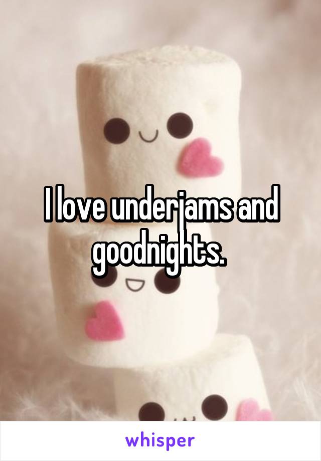 I love underjams and goodnights. 